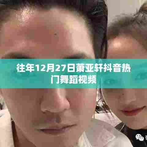 萧亚轩抖音热门舞蹈视频回顾，历年12月27日经典舞姿盘点