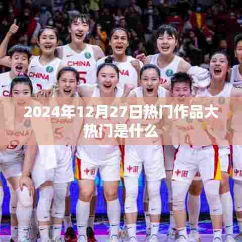 2024年12月27日热门作品盘点，揭秘大热门之选