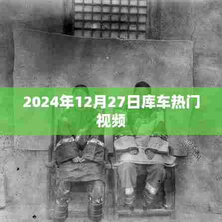 库车热门视频抢先看，2024年12月27日精选推荐