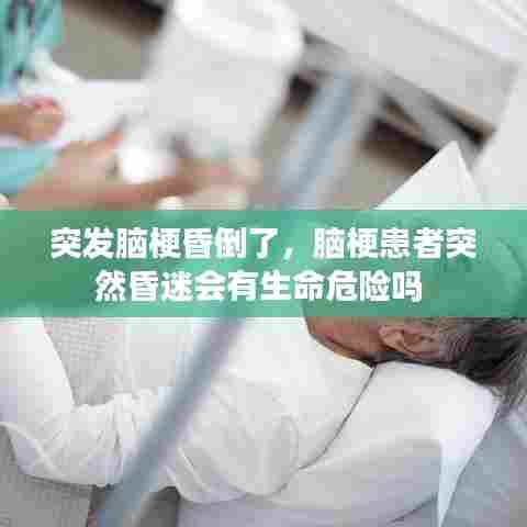 突发脑梗昏倒了，脑梗患者突然昏迷会有生命危险吗 