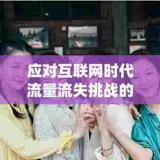 应对互联网时代流量流失挑战的策略与措施