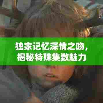 独家记忆深情之吻，揭秘特殊集数魅力