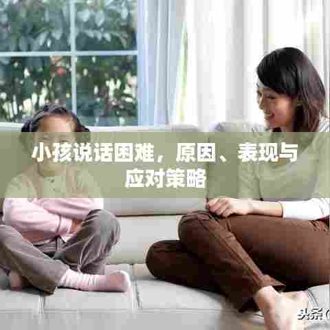 小孩说话困难，原因、表现与应对策略