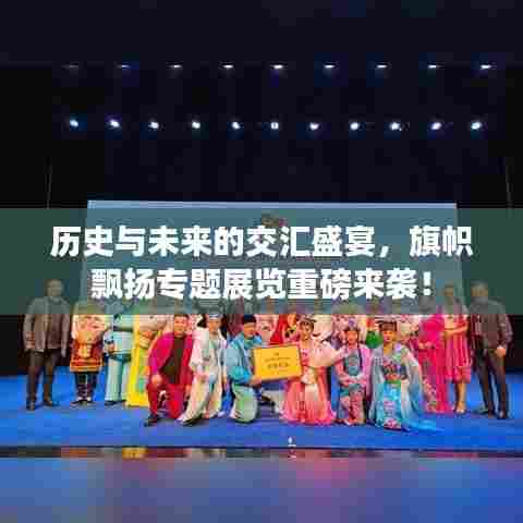 历史与未来的交汇盛宴，旗帜飘扬专题展览重磅来袭！