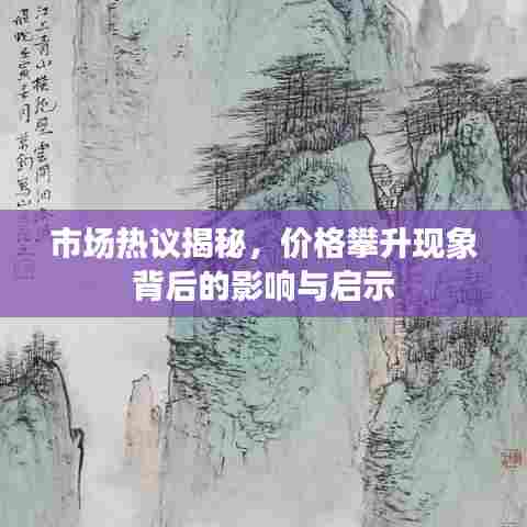 市场热议揭秘，价格攀升现象背后的影响与启示