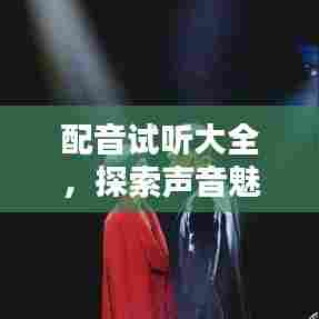 配音试听大全，探索声音魅力，一专题让你听个过瘾