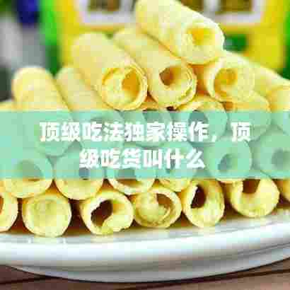 顶级吃法独家操作，顶级吃货叫什么 