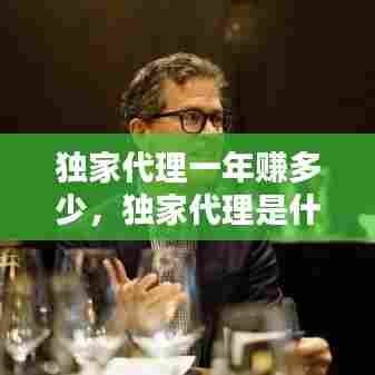 独家代理一年赚多少，独家代理是什么 