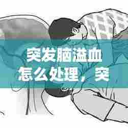突发脑溢血怎么处理，突发脑溢血什么症状 