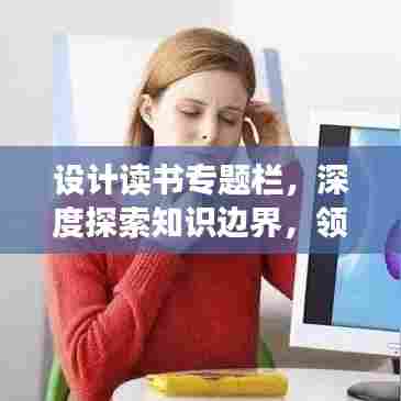 设计读书专题栏，深度探索知识边界，领略广博知识之旅