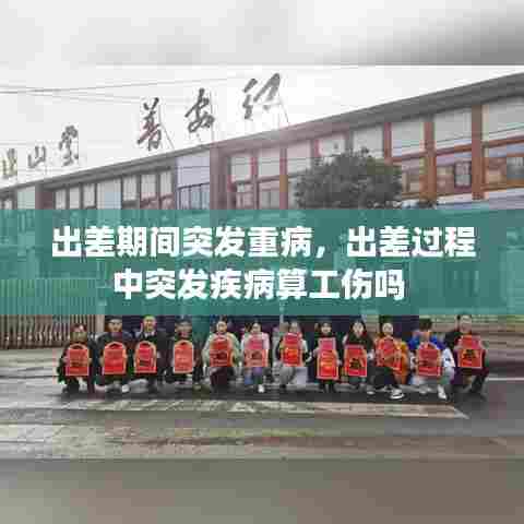 出差期间突发重病，出差过程中突发疾病算工伤吗 