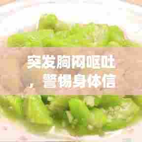 突发胸闷呕吐，警惕身体信号，健康提醒不容忽视