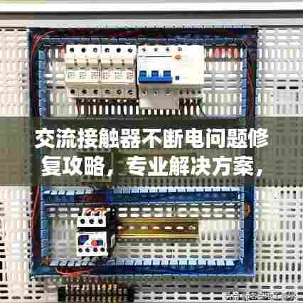 交流接触器不断电问题修复攻略，专业解决方案，轻松解决不断电烦恼！