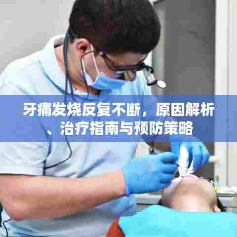 牙痛发烧反复不断，原因解析、治疗指南与预防策略
