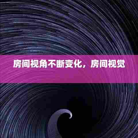 房间视角不断变化，房间视觉 