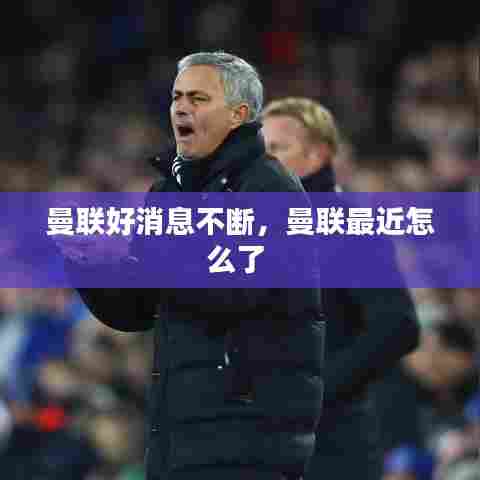 曼联好消息不断，曼联最近怎么了 