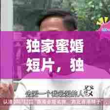 独家蜜婚短片，独家蜜婚宠妻太深度 