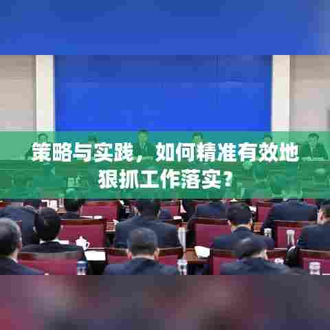 策略与实践，如何精准有效地狠抓工作落实？