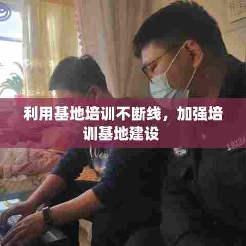 利用基地培训不断线，加强培训基地建设 