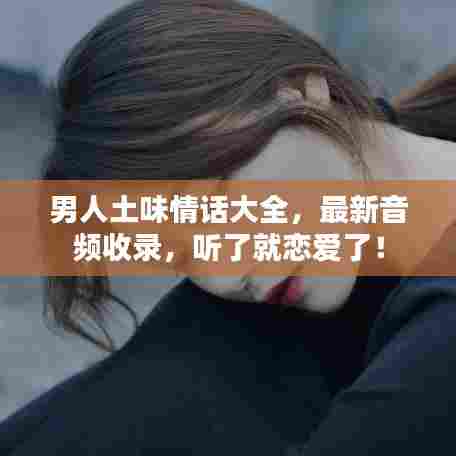 男人土味情话大全，最新音频收录，听了就恋爱了！