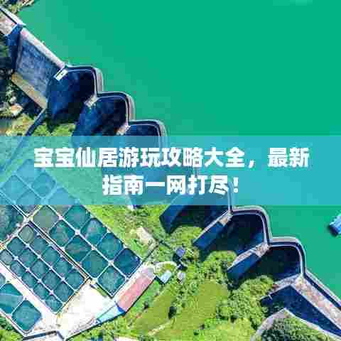 宝宝仙居游玩攻略大全，最新指南一网打尽！