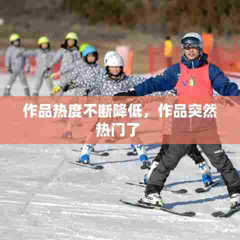 作品热度不断降低，作品突然热门了 