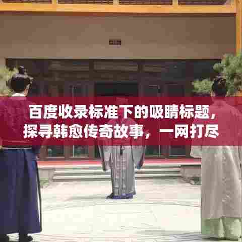 百度收录标准下的吸睛标题，探寻韩愈传奇故事，一网打尽其生平事迹！