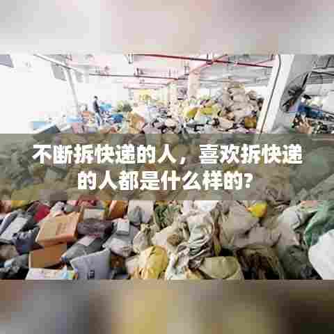 不断拆快递的人，喜欢拆快递的人都是什么样的? 