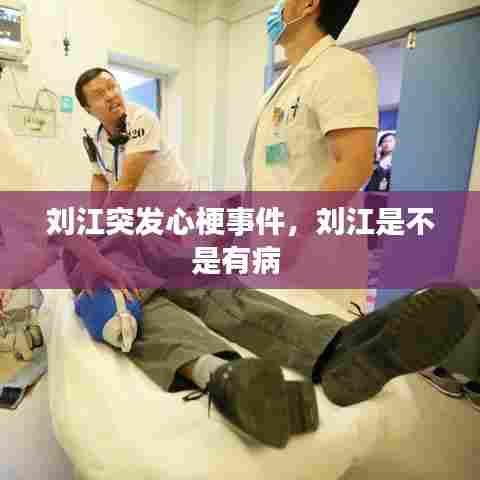 刘江突发心梗事件，刘江是不是有病 