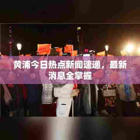 黄浦今日热点新闻速递，最新消息全掌握