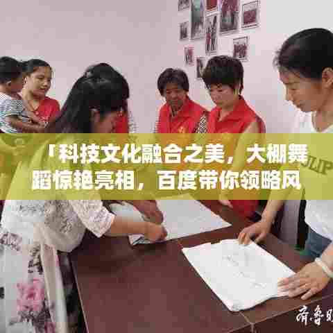 「科技文化融合之美，大棚舞蹈惊艳亮相，百度带你领略风采」