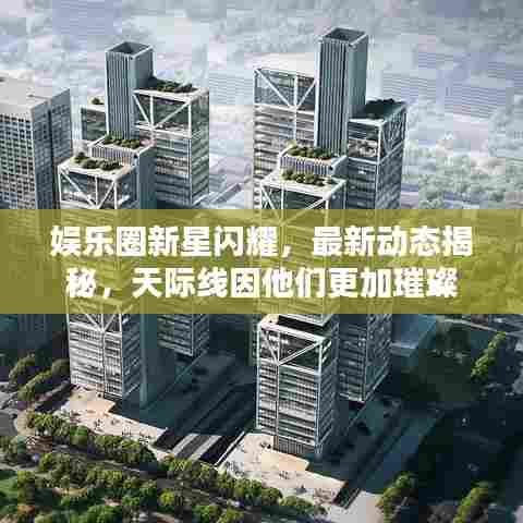 娱乐圈新星闪耀，最新动态揭秘，天际线因他们更加璀璨