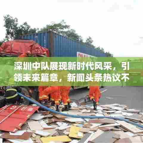 深圳中队展现新时代风采，引领未来篇章，新闻头条热议不断