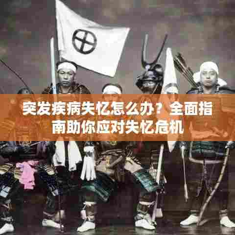 突发疾病失忆怎么办？全面指南助你应对失忆危机