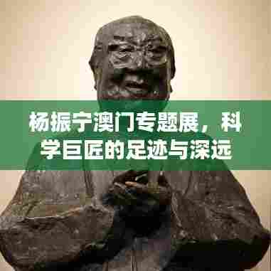 杨振宁澳门专题展，科学巨匠的足迹与深远影响