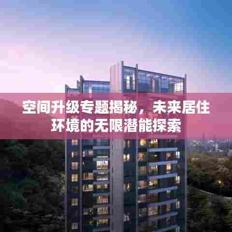 空间升级专题揭秘，未来居住环境的无限潜能探索