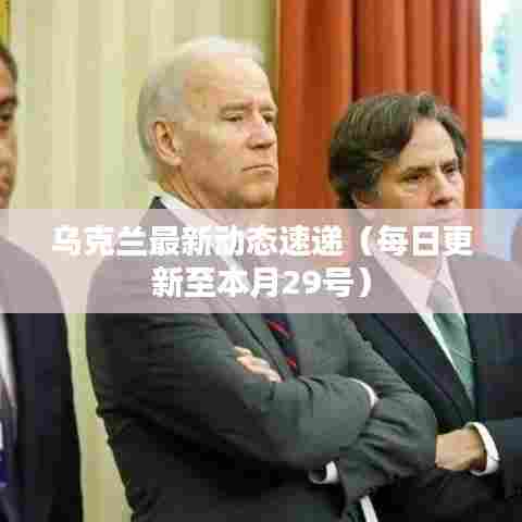 乌克兰最新动态速递（每日更新至本月29号）