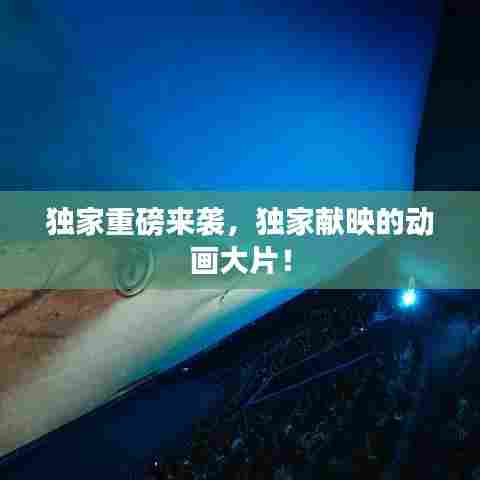 独家重磅来袭，独家献映的动画大片！