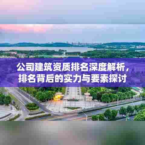 公司建筑资质排名深度解析，排名背后的实力与要素探讨