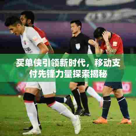 买单侠引领新时代，移动支付先锋力量探索揭秘