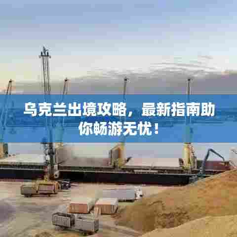 乌克兰出境攻略，最新指南助你畅游无忧！