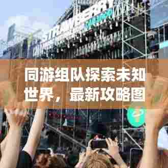 同游组队探索未知世界，最新攻略图带你玩转新伙伴之旅
