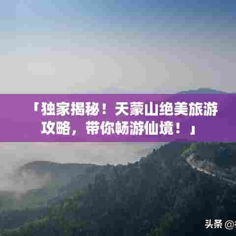 「独家揭秘！天蒙山绝美旅游攻略，带你畅游仙境！」