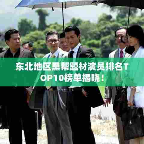 东北地区黑帮题材演员排名TOP10榜单揭晓！