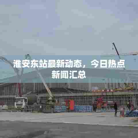 淮安东站最新动态，今日热点新闻汇总
