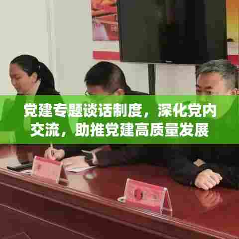党建专题谈话制度，深化党内交流，助推党建高质量发展
