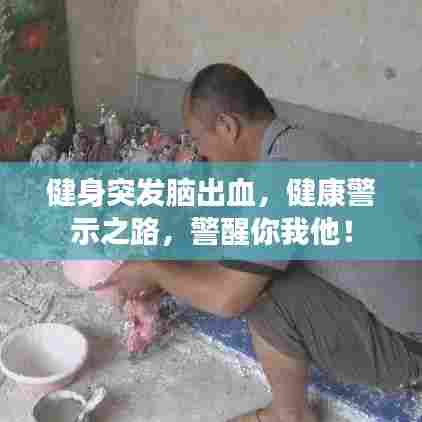 健身突发脑出血，健康警示之路，警醒你我他！