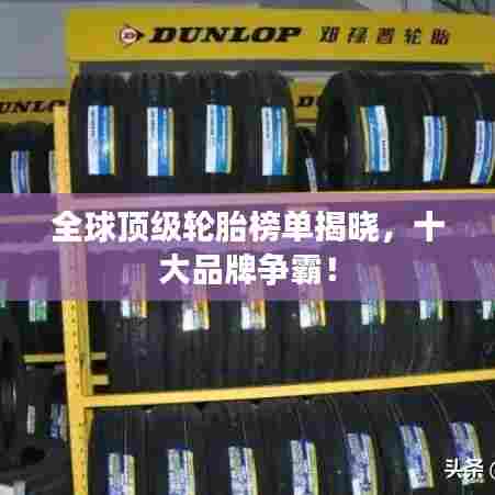 全球顶级轮胎榜单揭晓，十大品牌争霸！