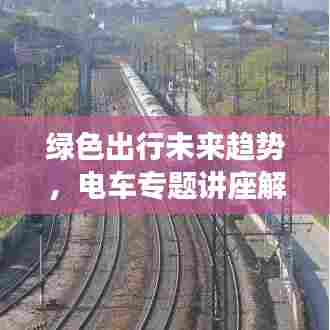 绿色出行未来趋势，电车专题讲座解析