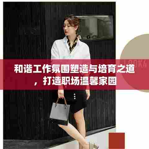 和谐工作氛围塑造与培育之道，打造职场温馨家园
